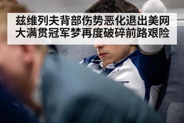 兹维列夫背部伤势恶化退出美网 大满贯冠军梦再度破碎前路艰险