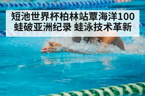 短池世界杯柏林站覃海洋100蛙破亚洲纪录 蛙泳技术革新