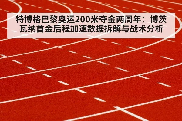 特博格巴黎奥运200米夺金两周年:博茨瓦纳首金后程加速数据拆解与战术分析