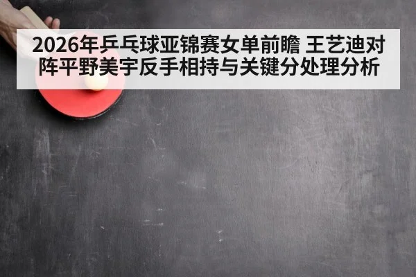 2026年乒乓球亚锦赛女单前瞻 王艺迪对阵平野美宇反手相持与关键分处理分析