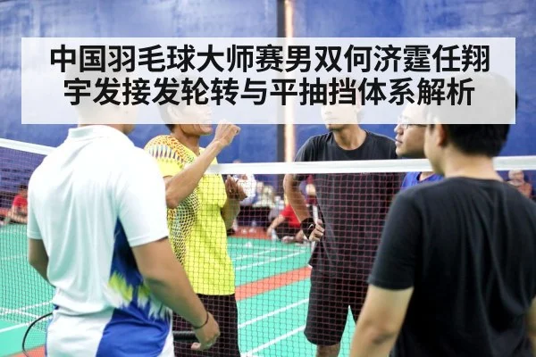 中国羽毛球大师赛男双何济霆任翔宇发接发轮转与平抽挡体系解析