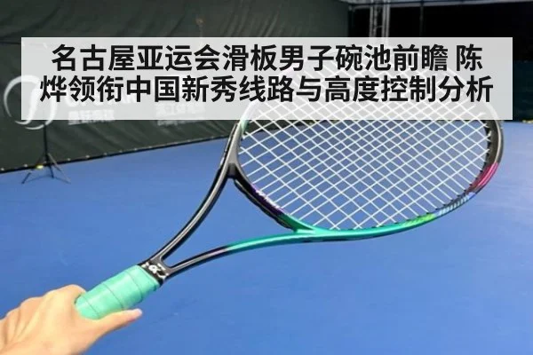名古屋亚运会滑板男子碗池前瞻 陈烨领衔中国新秀线路与高度控制分析