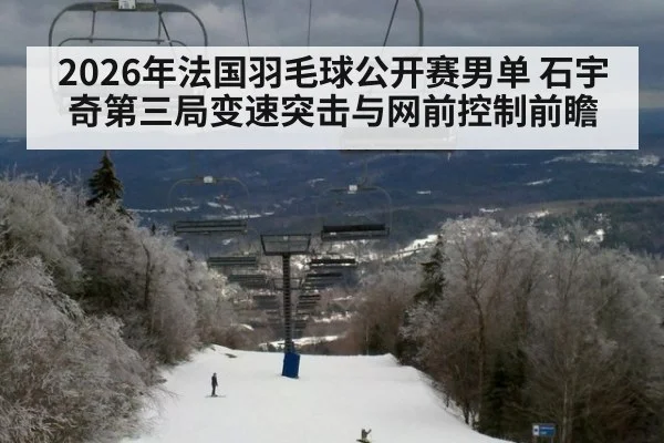 2026年法国羽毛球公开赛男单 石宇奇第三局变速突击与网前控制前瞻