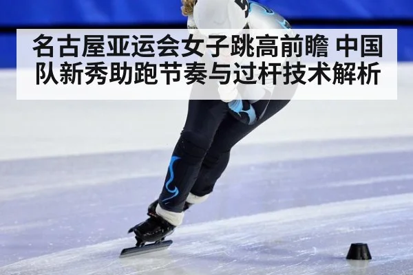 名古屋亚运会女子跳高前瞻 中国队新秀助跑节奏与过杆技术解析