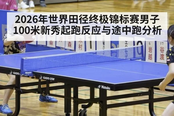 2026年世界田径终极锦标赛男子100米新秀起跑反应与途中跑分析