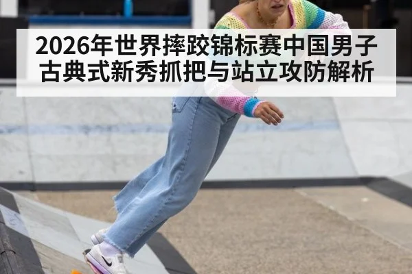 2026年世界摔跤锦标赛中国男子古典式新秀抓把与站立攻防解析