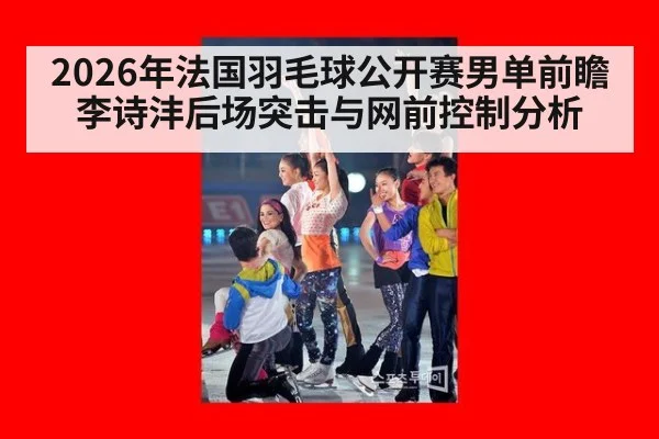 2026年法国羽毛球公开赛男单前瞻 李诗沣后场突击与网前控制分析