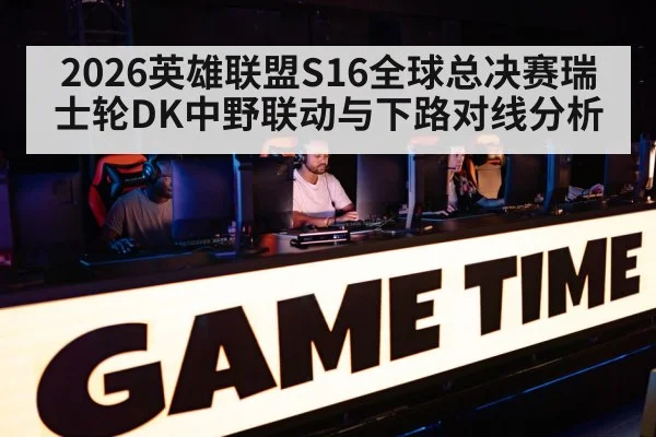 2026英雄联盟S16全球总决赛瑞士轮DK中野联动与下路对线分析