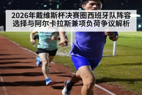 2026年戴维斯杯决赛圈西班牙队阵容选择与阿尔卡拉斯兼项负荷争议解析