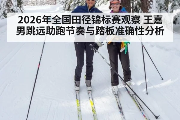 2026年全国田径锦标赛观察 王嘉男跳远助跑节奏与踏板准确性分析