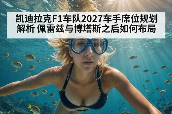 凯迪拉克F1车队2027车手席位规划解析 佩雷兹与博塔斯之后如何布局