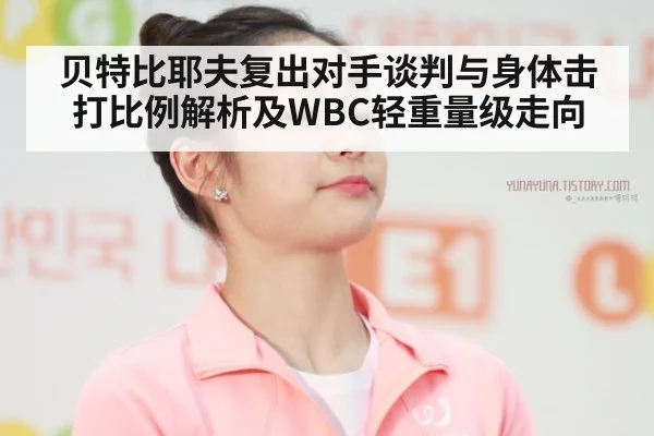 贝特比耶夫复出对手谈判与身体击打比例解析及WBC轻重量级走向