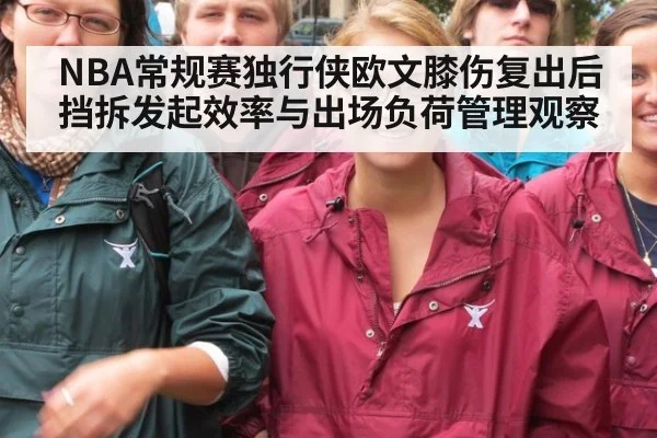 NBA常规赛独行侠欧文膝伤复出后挡拆发起效率与出场负荷管理观察